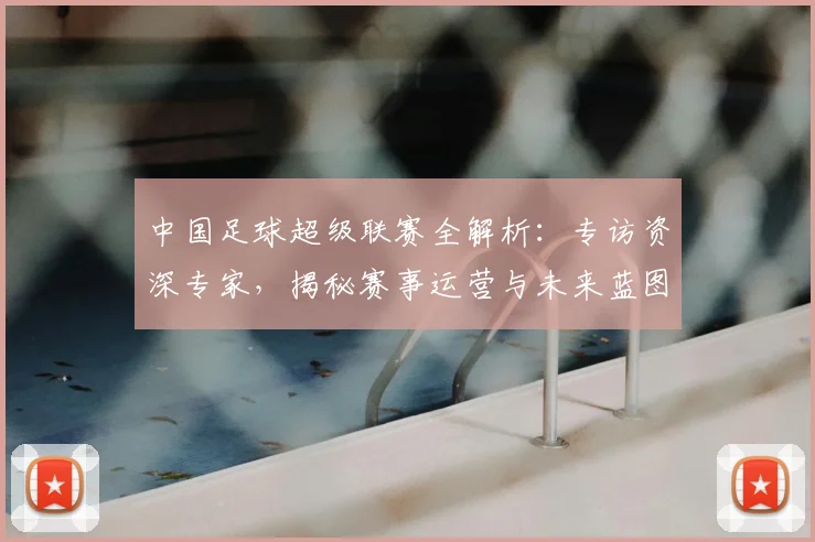 中国足球超级联赛全解析:专访资深专家,揭秘赛事运营与未来蓝图_20260610190313