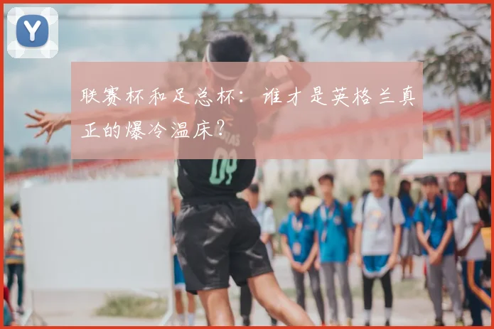 联赛杯和足总杯:谁才是英格兰真正的爆冷温床?