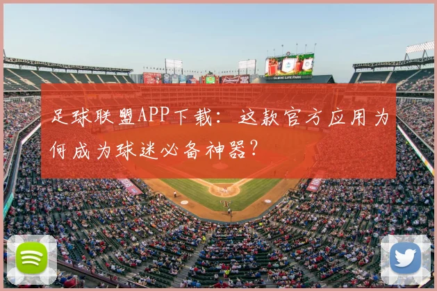 足球联盟APP下载:这款官方应用为何成为球迷必备神器?