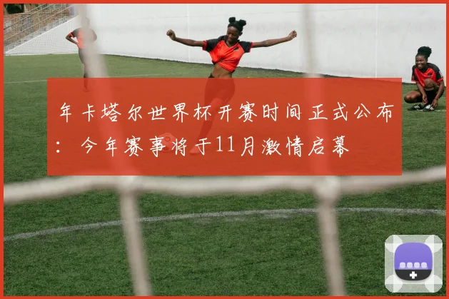 年卡塔尔世界杯开赛时间正式公布:今年赛事将于11月激情启幕