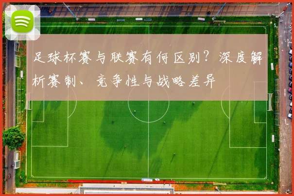 足球杯赛与联赛有何区别？深度解析赛制、竞争性与战略差异