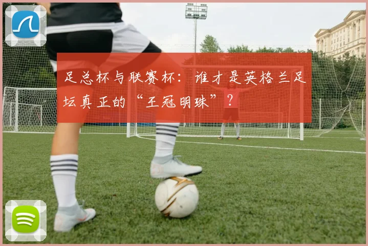 足总杯与联赛杯:谁才是英格兰足坛真正的“王冠明珠”?