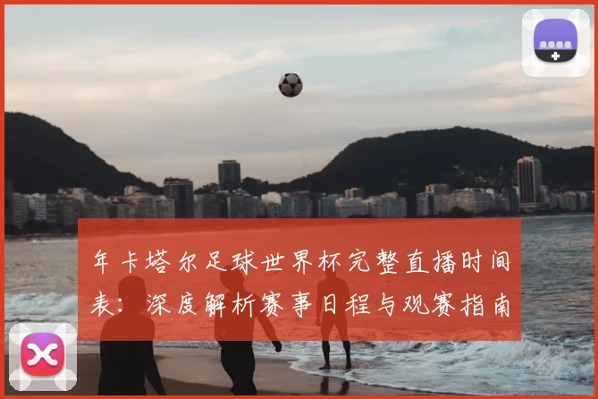 年卡塔尔足球世界杯完整直播时间表:深度解析赛事日程与观赛指南