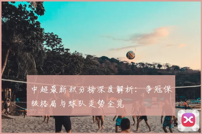 中超最新积分榜深度解析:争冠保级格局与球队走势全览