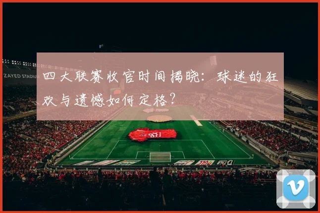四大联赛收官时间揭晓:球迷的狂欢与遗憾如何定格?