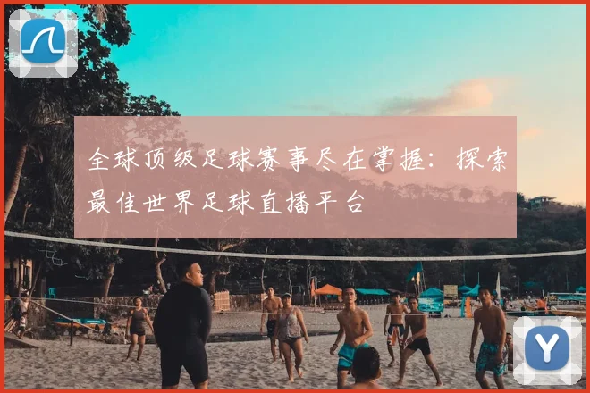 全球顶级足球赛事尽在掌握：探索最佳世界足球直播平台