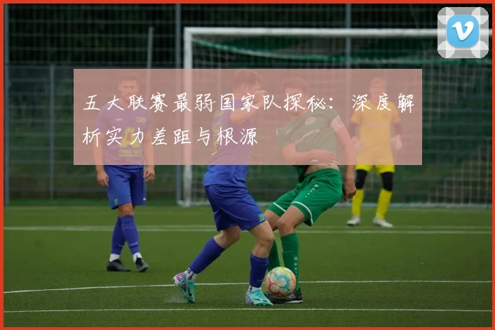 五大联赛最弱国家队探秘:深度解析实力差距与根源