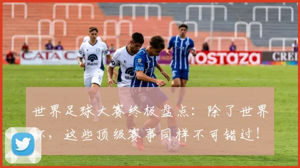 世界足球大赛终极盘点:除了世界杯,这些顶级赛事同样不可错过!