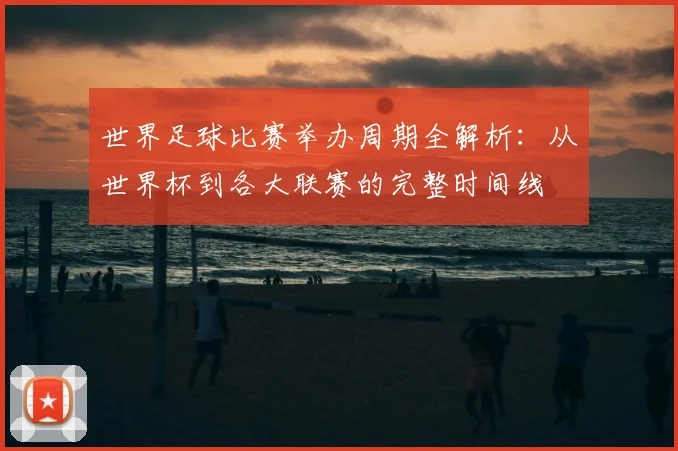 世界足球比赛举办周期全解析：从世界杯到各大联赛的完整时间线