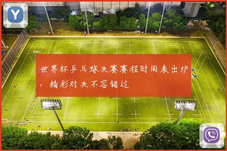 世界杯乒乓球决赛赛程时间表出炉，精彩对决不容错过
