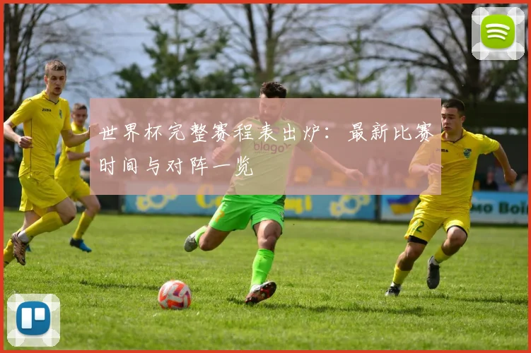 世界杯完整赛程表出炉:最新比赛时间与对阵一览