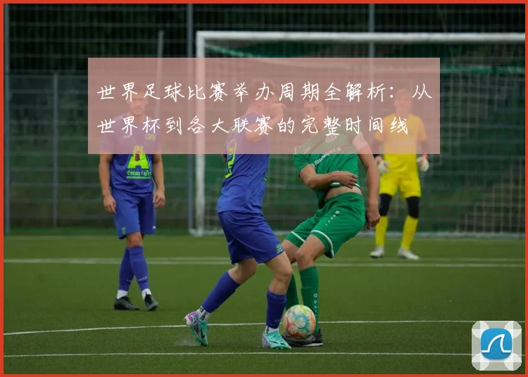 世界足球比赛举办周期全解析:从世界杯到各大联赛的完整时间线