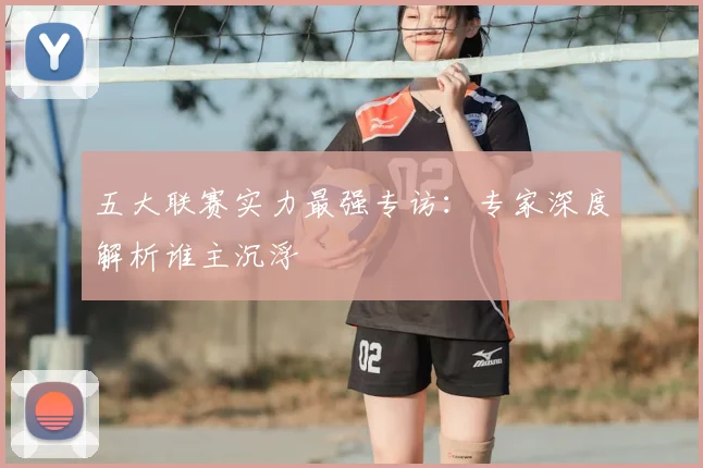 五大联赛实力最强专访:专家深度解析谁主沉浮