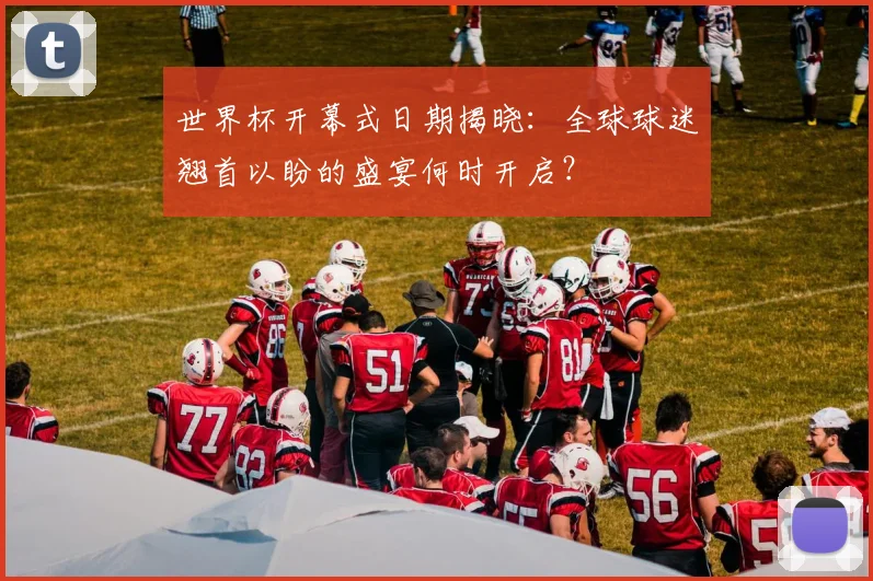 世界杯开幕式日期揭晓:全球球迷翘首以盼的盛宴何时开启?