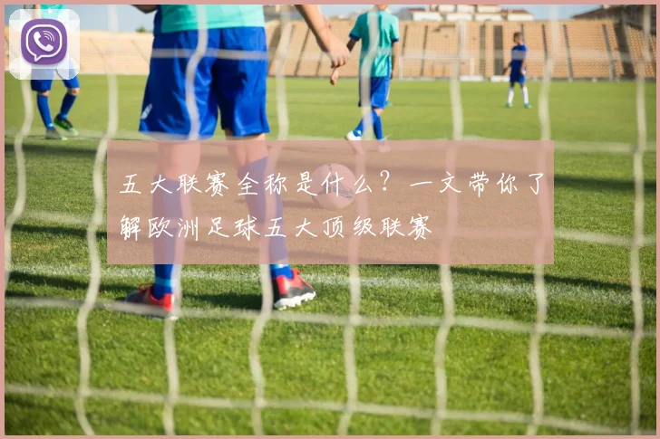 五大联赛全称是什么?一文带你了解欧洲足球五大顶级联赛
