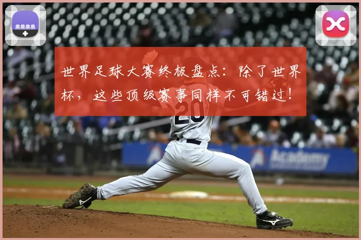 世界足球大赛终极盘点：除了世界杯，这些顶级赛事同样不可错过！