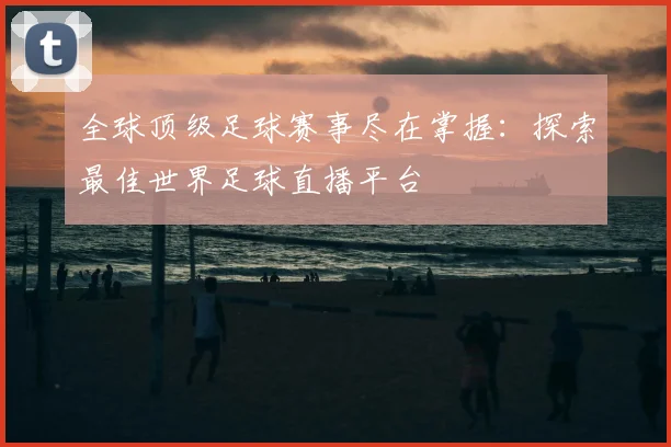 全球顶级足球赛事尽在掌握:探索最佳世界足球直播平台
