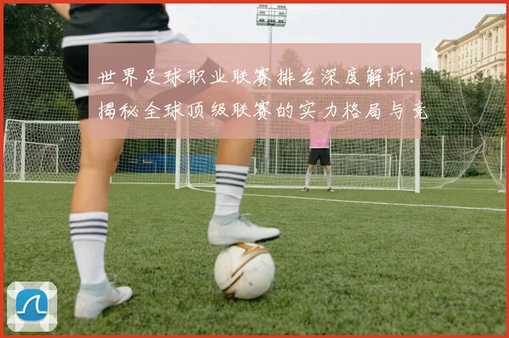 世界足球职业联赛排名深度解析:揭秘全球顶级联赛的实力格局与竞争态势_20260609201549
