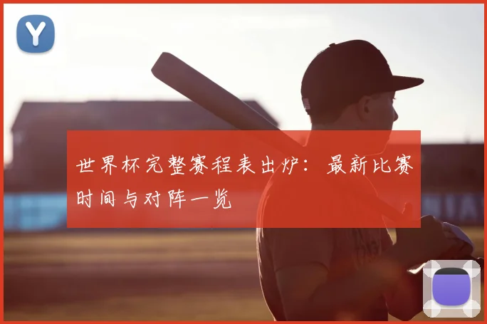 世界杯完整赛程表出炉：最新比赛时间与对阵一览