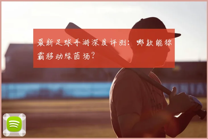 最新足球手游深度评测：哪款能称霸移动绿茵场？