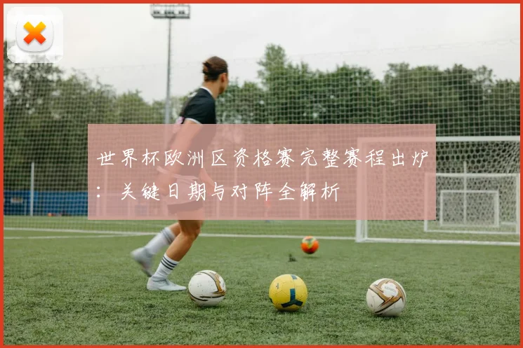 世界杯欧洲区资格赛完整赛程出炉：关键日期与对阵全解析
