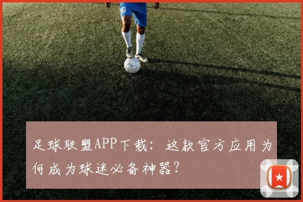 足球联盟APP下载：这款官方应用为何成为球迷必备神器？