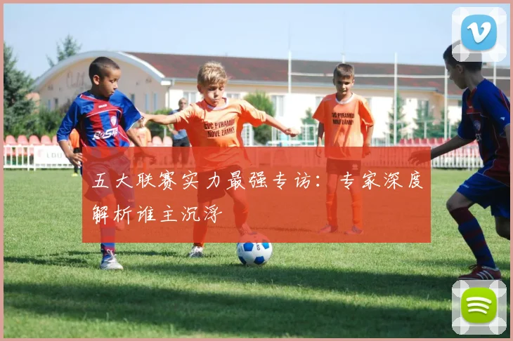 五大联赛实力最强专访：专家深度解析谁主沉浮