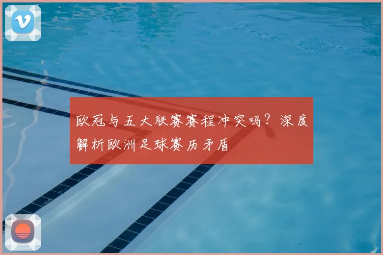 欧冠与五大联赛赛程冲突吗?深度解析欧洲足球赛历矛盾