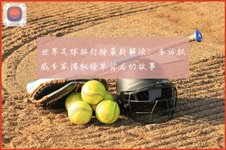 世界足球排行榜最新解读:专访权威专家揭秘榜单背后的故事