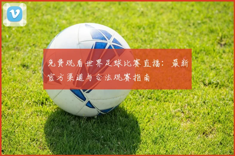 免费观看世界足球比赛直播:最新官方渠道与合法观赛指南