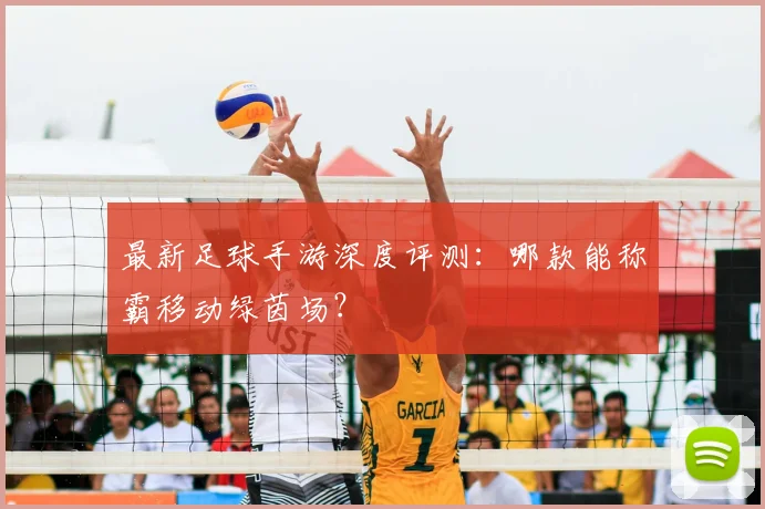 最新足球手游深度评测:哪款能称霸移动绿茵场?