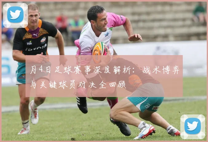 月4日足球赛事深度解析:战术博弈与关键球员对决全回顾